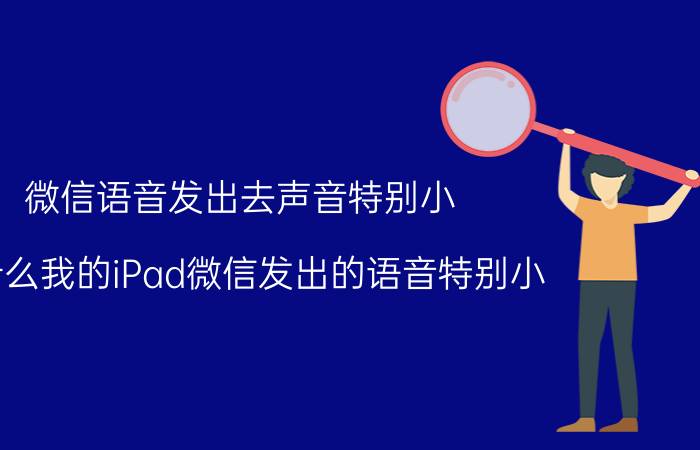 微信语音发出去声音特别小 为什么我的iPad微信发出的语音特别小？